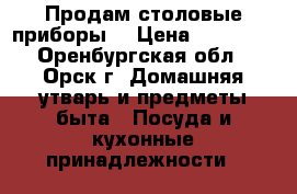 Продам столовые приборы. › Цена ­ 20 000 - Оренбургская обл., Орск г. Домашняя утварь и предметы быта » Посуда и кухонные принадлежности   